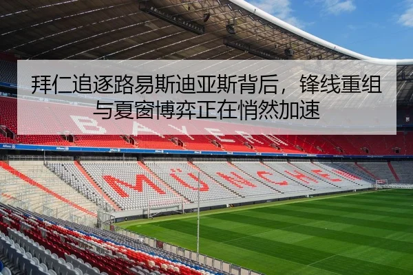 拜仁追逐路易斯迪亚斯背后，锋线重组与夏窗博弈正在悄然加速 | Kering
